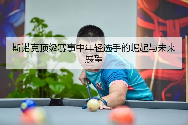 斯诺克顶级赛事中年轻选手的崛起与未来展望